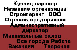Кузнец-партнер › Название организации ­ Стройгарант, ООО › Отрасль предприятия ­ Административный директор › Минимальный оклад ­ 100 000 - Все города Работа » Вакансии   . Тверская обл.,Удомля г.